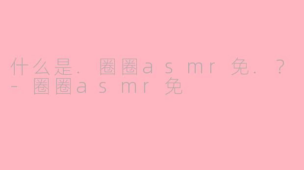 什么是.圈圈asmr免.？
