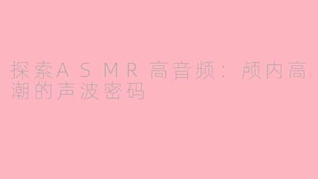 探索ASMR高音频：颅内高潮的声波密码