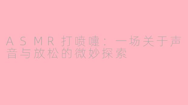 ASMR打喷嚏:一场关于声音与放松的微妙探索