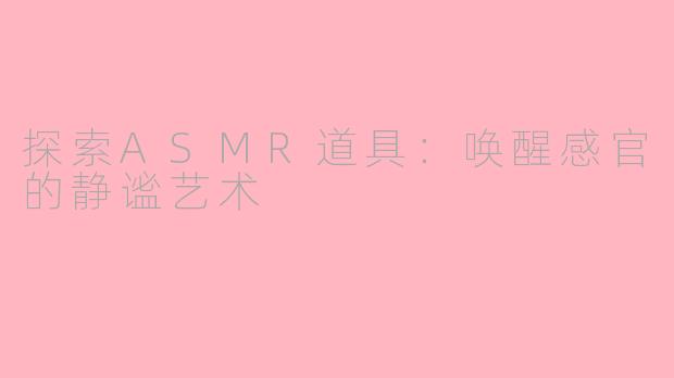 探索ASMR道具：唤醒感官的静谧艺术