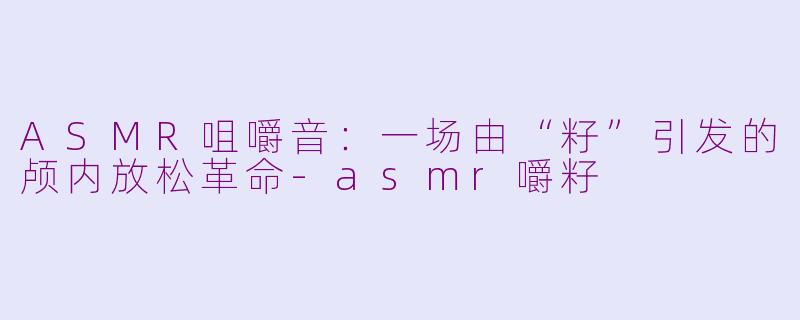 ASMR咀嚼音：一场由“籽”引发的颅内放松革命-asmr嚼籽