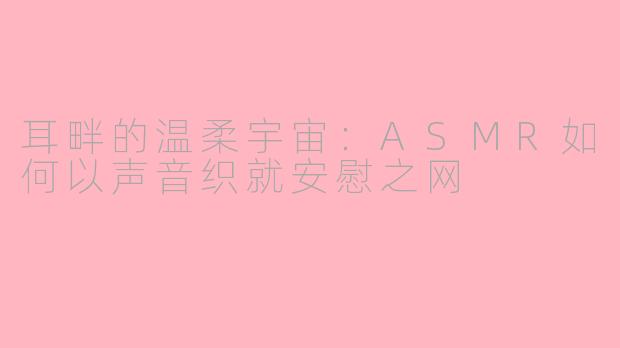 耳畔的温柔宇宙：ASMR如何以声音织就安慰之网