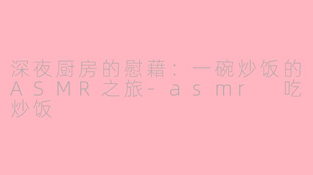 深夜厨房的慰藉：一碗炒饭的ASMR之旅-asmr 吃炒饭