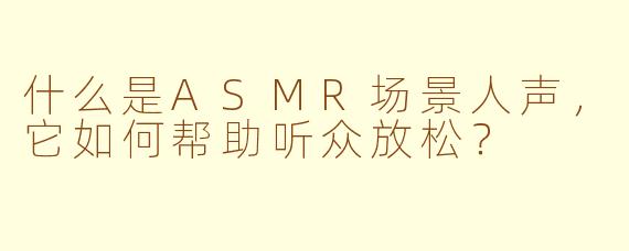 什么是ASMR场景人声，它如何帮助听众放松？
