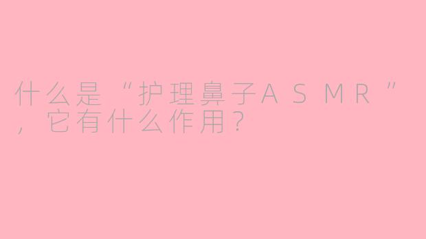 什么是“护理鼻子ASMR”，它有什么作用？