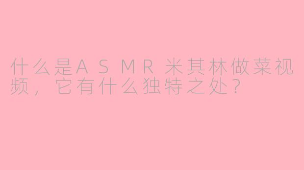 什么是ASMR米其林做菜视频，它有什么独特之处？