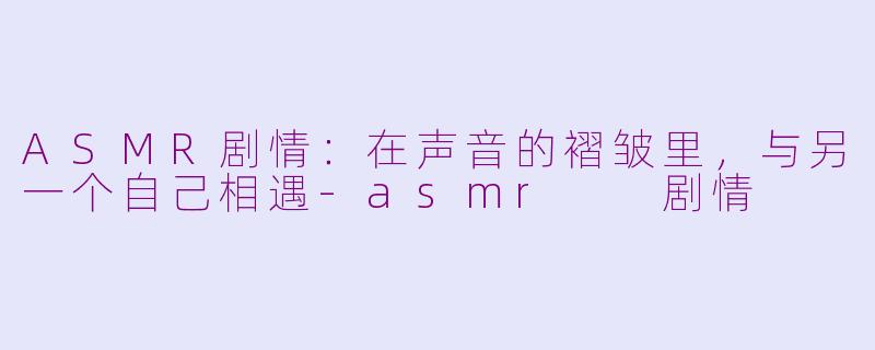 ASMR剧情：在声音的褶皱里，与另一个自己相遇-asmr  剧情