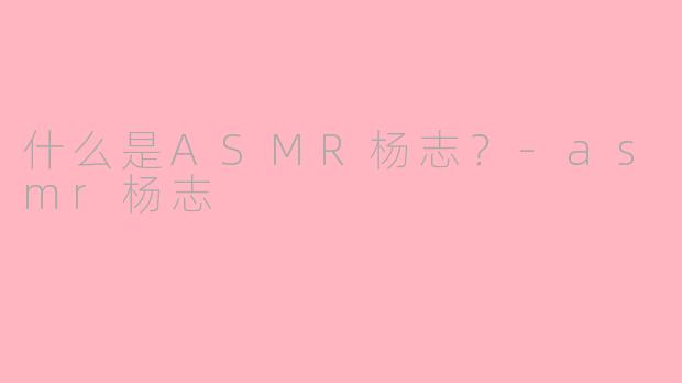 什么是ASMR杨志？-asmr杨志
