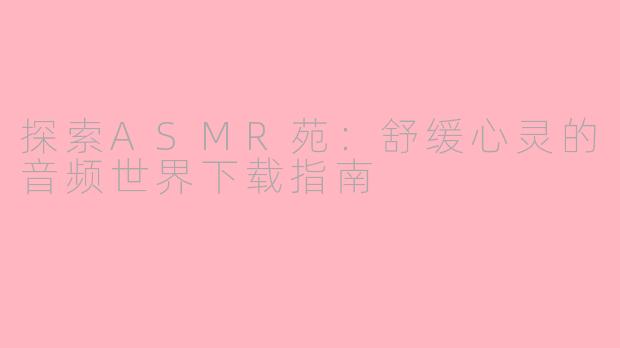 探索ASMR苑：舒缓心灵的音频世界下载指南