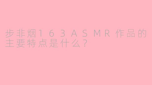 步非烟163ASMR作品的主要特点是什么？