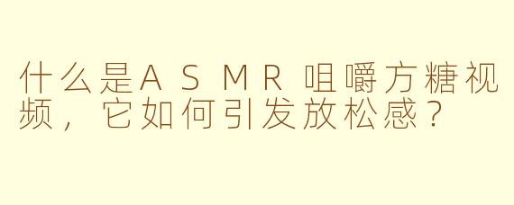 什么是ASMR咀嚼方糖视频，它如何引发放松感？