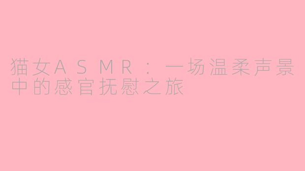 猫女ASMR：一场温柔声景中的感官抚慰之旅