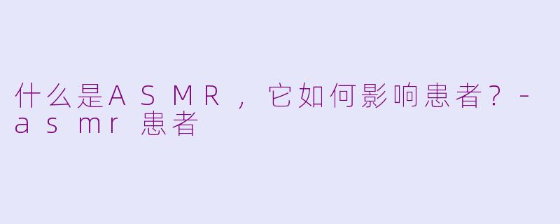 什么是ASMR，它如何影响患者？-asmr患者
