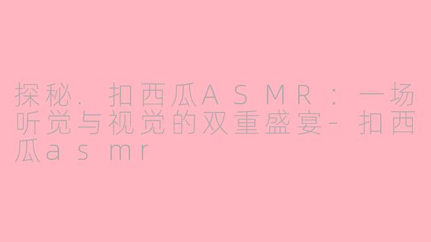 探秘.扣西瓜ASMR：一场听觉与视觉的双重盛宴