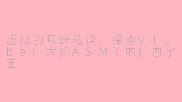虚拟的耳畔私语：探索VTuber大姐ASMR的疗愈宇宙