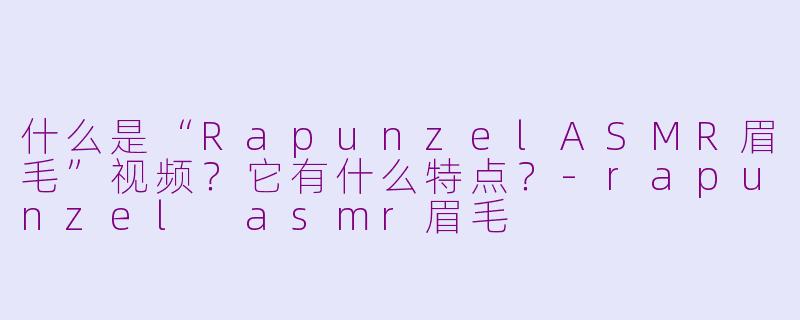什么是“RapunzelASMR眉毛”视频？它有什么特点？