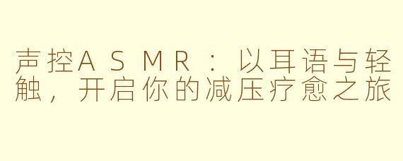 声控ASMR:以耳语与轻触,开启你的减压疗愈之旅
