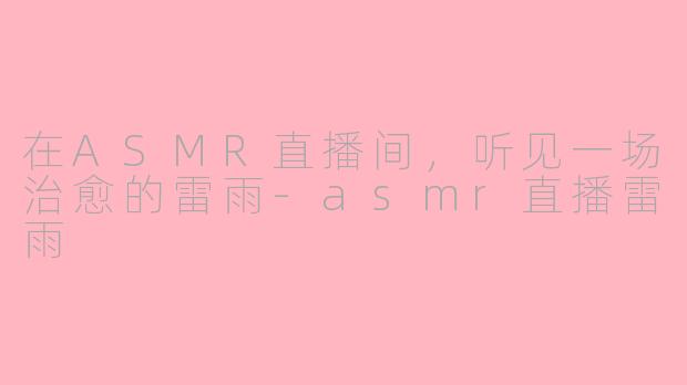 在ASMR直播间，听见一场治愈的雷雨-asmr直播雷雨