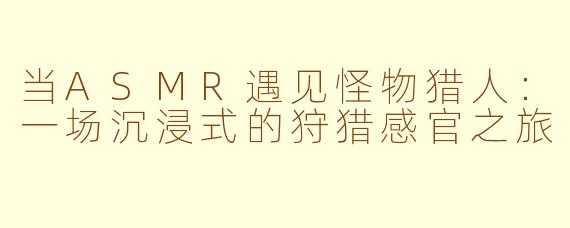 当ASMR遇见怪物猎人：一场沉浸式的狩猎感官之旅