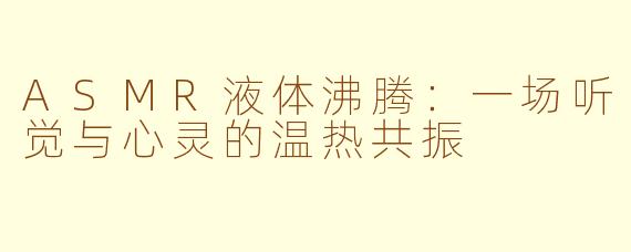ASMR液体沸腾：一场听觉与心灵的温热共振
