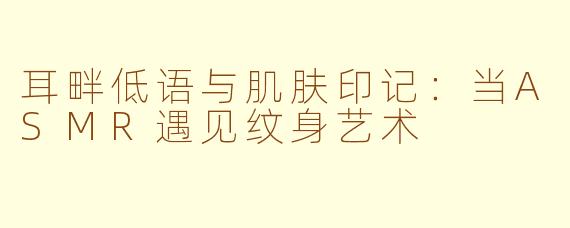 耳畔低语与肌肤印记：当ASMR遇见纹身艺术