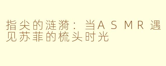 指尖的涟漪：当ASMR遇见苏菲的梳头时光