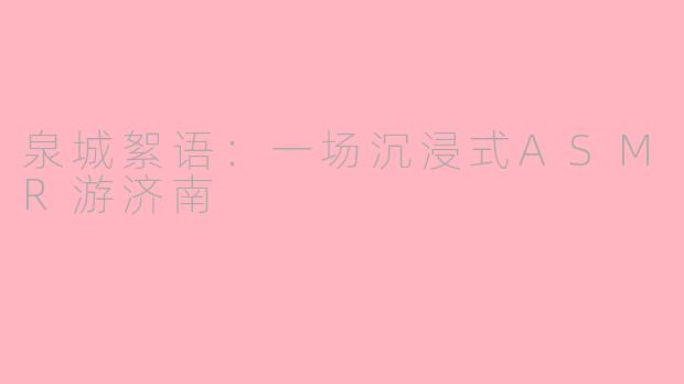 泉城絮语：一场沉浸式ASMR游济南