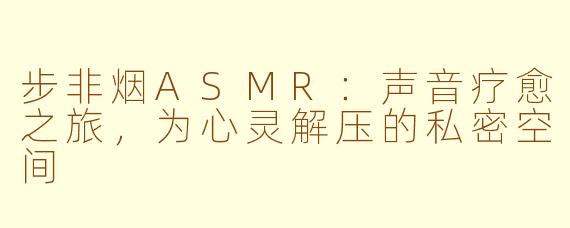 步非烟ASMR：声音疗愈之旅，为心灵解压的私密空间