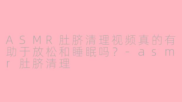 ASMR肚脐清理视频真的有助于放松和睡眠吗？-asmr肚脐清理