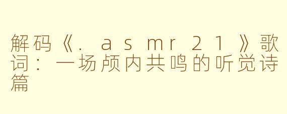 解码《.asmr21》歌词：一场颅内共鸣的听觉诗篇