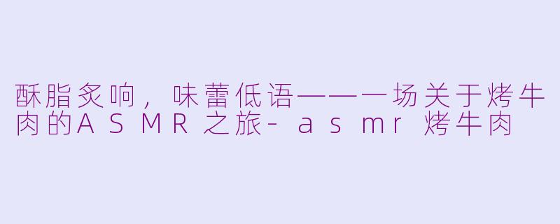 酥脂炙响，味蕾低语——一场关于烤牛肉的ASMR之旅-asmr烤牛肉