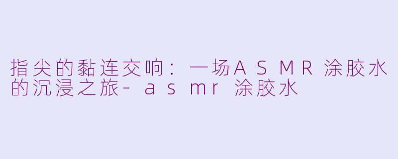 指尖的黏连交响：一场ASMR涂胶水的沉浸之旅-asmr涂胶水