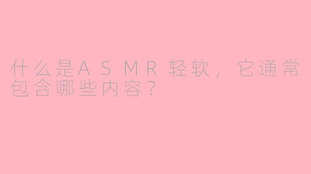 什么是ASMR轻软，它通常包含哪些内容？