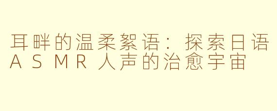 耳畔的温柔絮语:探索日语ASMR人声的治愈宇宙