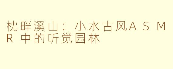 枕畔溪山:小水古风ASMR中的听觉园林