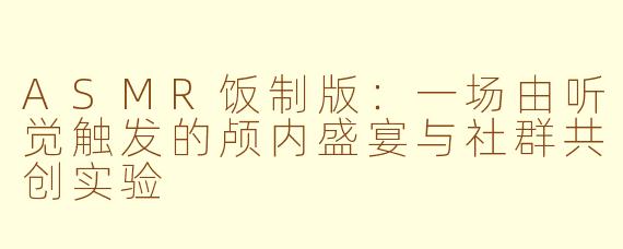 ASMR饭制版:一场由听觉触发的颅内盛宴与社群共创实验