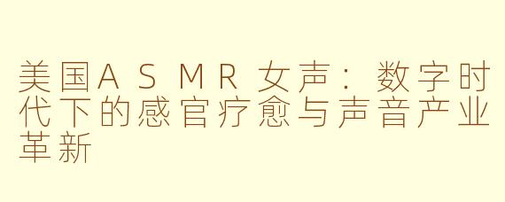 美国ASMR女声：数字时代下的感官疗愈与声音产业革新