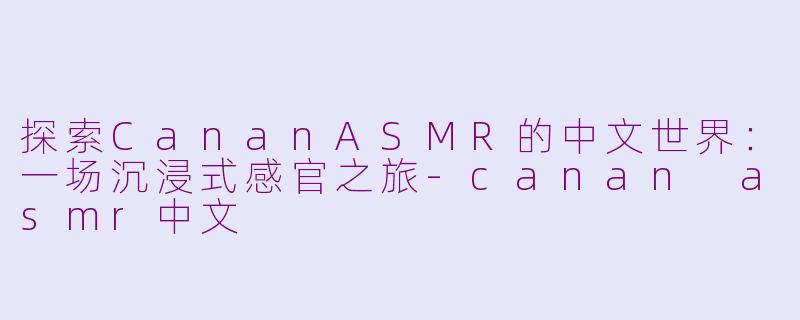 探索CananASMR的中文世界：一场沉浸式感官之旅