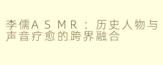 李儒ASMR：历史人物与声音疗愈的跨界融合