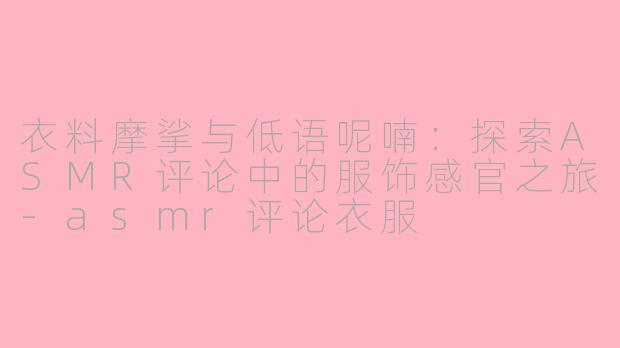 衣料摩挲与低语呢喃：探索ASMR评论中的服饰感官之旅-asmr评论衣服