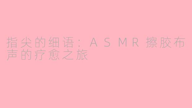 指尖的细语：ASMR擦胶布声的疗愈之旅