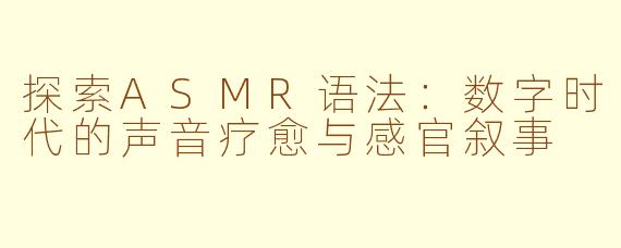 探索ASMR语法:数字时代的声音疗愈与感官叙事