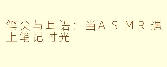 笔尖与耳语：当ASMR遇上笔记时光