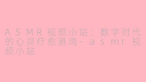 ASMR视频小站：数字时代的心灵疗愈港湾-asmr视频小站
