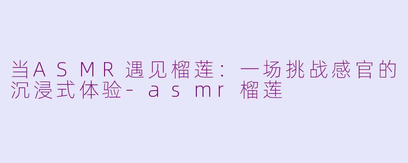 当ASMR遇见榴莲:一场挑战感官的沉浸式体验-asmr榴莲