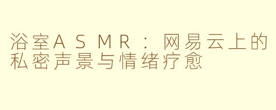 浴室ASMR：网易云上的私密声景与情绪疗愈