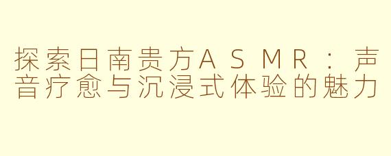探索日南贵方ASMR:声音疗愈与沉浸式体验的魅力