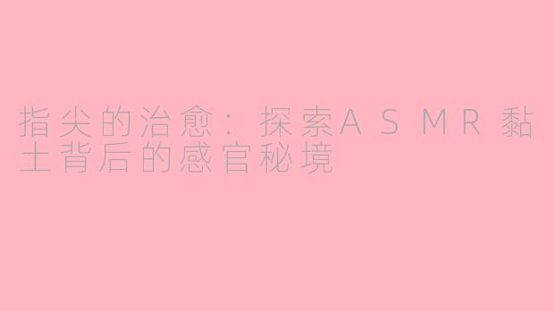 指尖的治愈：探索ASMR黏土背后的感官秘境