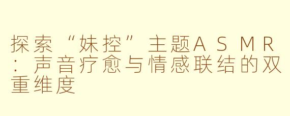 探索“妹控”主题ASMR：声音疗愈与情感联结的双重维度