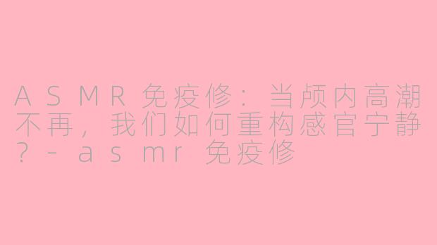ASMR免疫修：当颅内高潮不再，我们如何重构感官宁静？-asmr免疫修